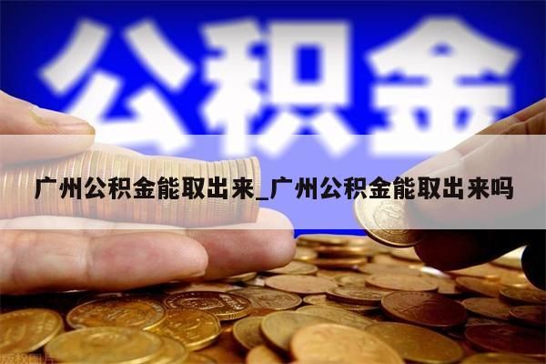 广州公积金能取出来_广州公积金能取出来吗