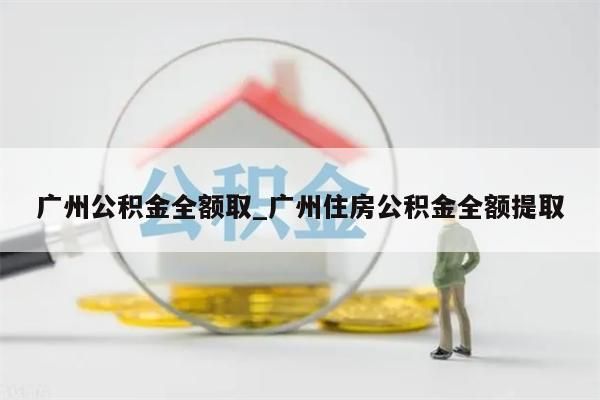 广州公积金全额取_广州住房公积金全额提取