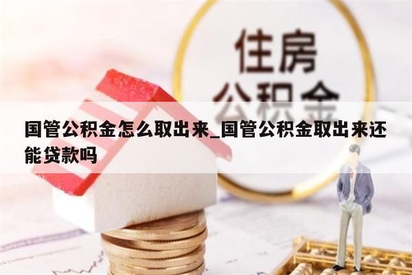 国管公积金怎么取出来_国管公积金取出来还能贷款吗