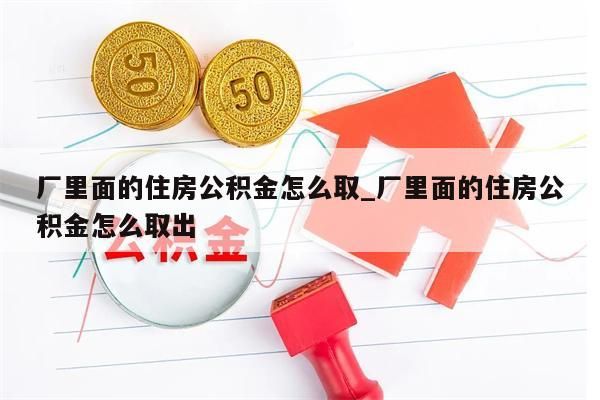 厂里面的住房公积金怎么取_厂里面的住房公积金怎么取出