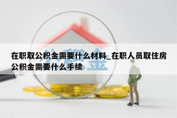 在职取公积金需要什么材料_在职人员取住房公积金需要什么手续